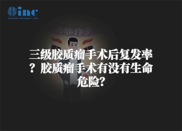 三级胶质瘤手术后复发率？胶质瘤手术有没有生命危险？