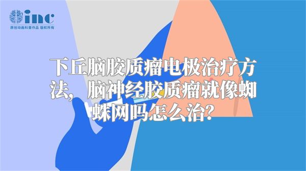 下丘脑胶质瘤电极治疗方法，脑神经胶质瘤就像蜘蛛网吗怎么治？