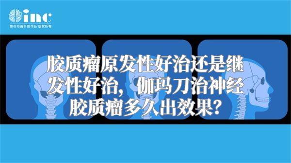 胶质瘤原发性好治还是继发性好治，伽玛刀治神经胶质瘤多久出效果？