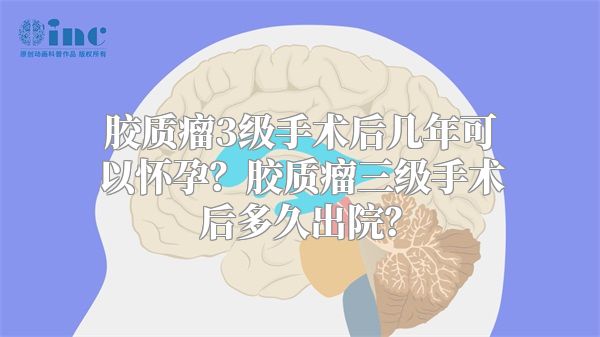 胶质瘤3级手术后几年可以怀孕？胶质瘤三级手术后多久出院？