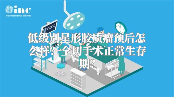 低级别星形胶质瘤预后怎么样？全切手术正常生存期？