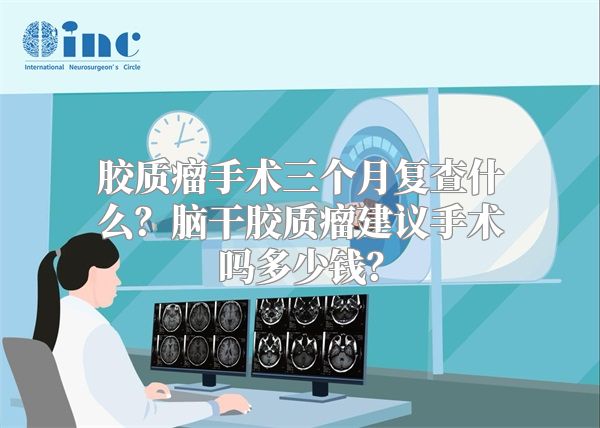 胶质瘤手术三个月复查什么？脑干胶质瘤建议手术吗多少钱？