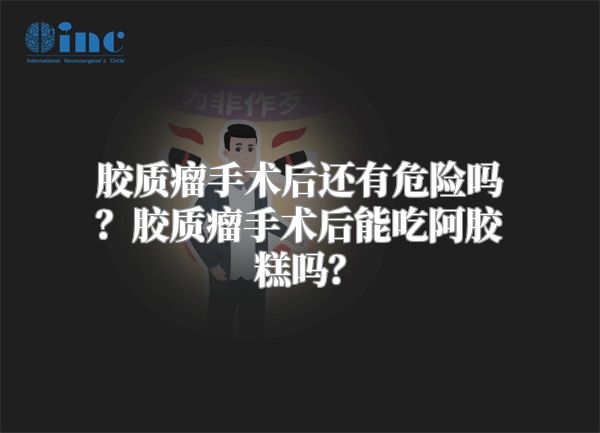 胶质瘤手术后还有危险吗？胶质瘤手术后能吃阿胶糕吗？