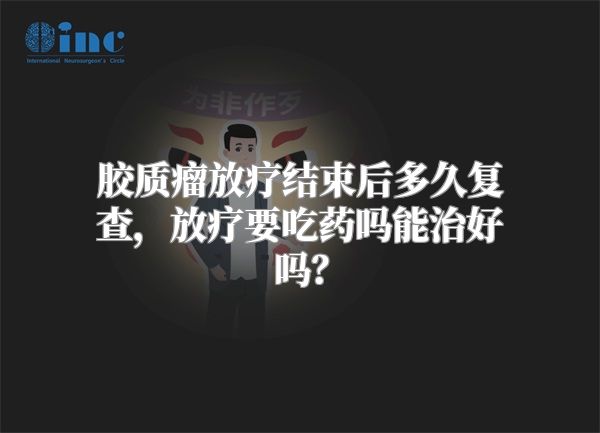 胶质瘤放疗结束后多久复查，放疗要吃药吗能治好吗？