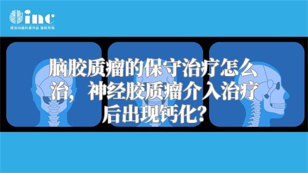 脑胶质瘤的保守治疗怎么治，神经胶质瘤介入治疗后出现钙化？