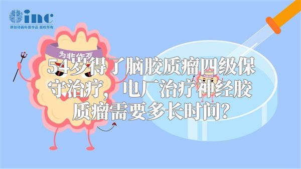 54岁得了脑胶质瘤四级保守治疗，电厂治疗神经胶质瘤需要多长时间？