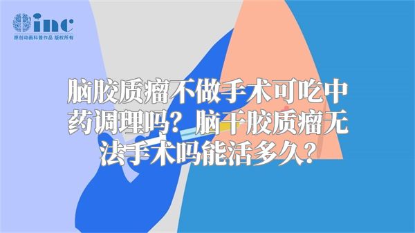 脑胶质瘤不做手术可吃中药调理吗？脑干胶质瘤无法手术吗能活多久？