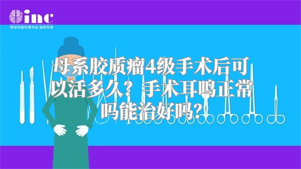 母系胶质瘤4级手术后可以活多久？手术耳鸣正常吗能治好吗？