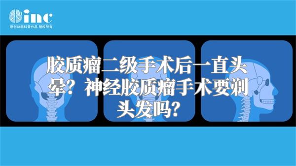 胶质瘤二级手术后一直头晕？神经胶质瘤手术要剃头发吗？