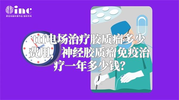 ttf电场治疗胶质瘤多少费用，神经胶质瘤免疫治疗一年多少钱？