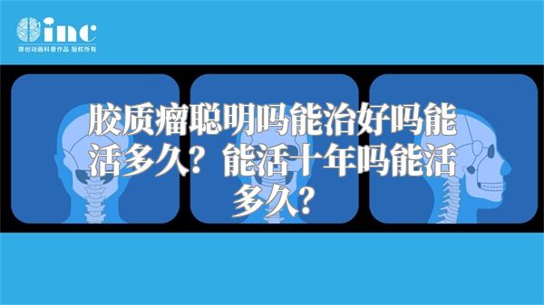 胶质瘤聪明吗能治好吗能活多久？能活十年吗能活多久？