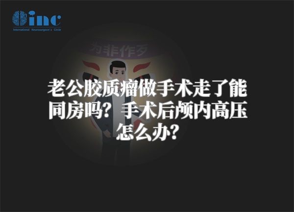 老公胶质瘤做手术走了能同房吗？手术后颅内高压怎么办？