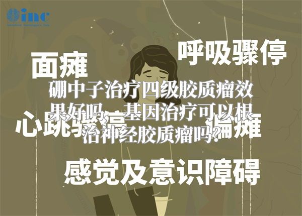 硼中子治疗四级胶质瘤效果好吗，基因治疗可以根治神经胶质瘤吗？