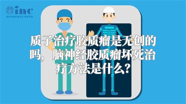 质子治疗胶质瘤是无创的吗，脑神经胶质瘤坏死治疗方法是什么？