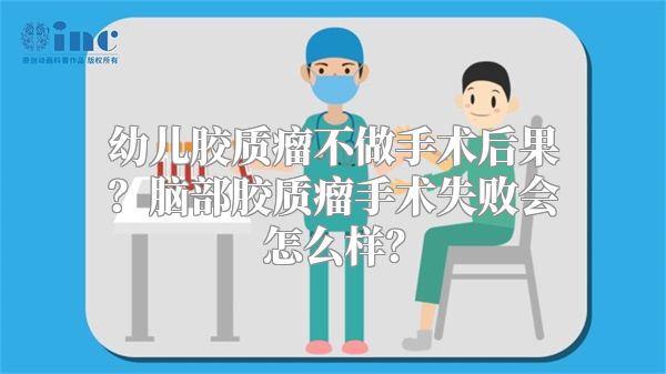 幼儿胶质瘤不做手术后果？脑部胶质瘤手术失败会怎么样？