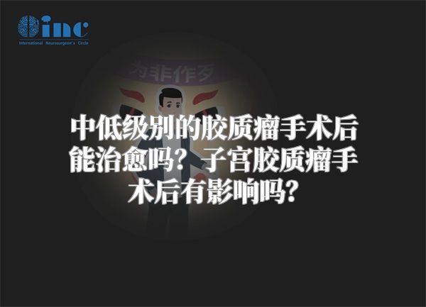 中低级别的胶质瘤手术后能治愈吗？子宫胶质瘤手术后有影响吗？