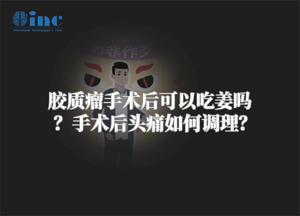 胶质瘤手术后可以吃姜吗？手术后头痛如何调理？