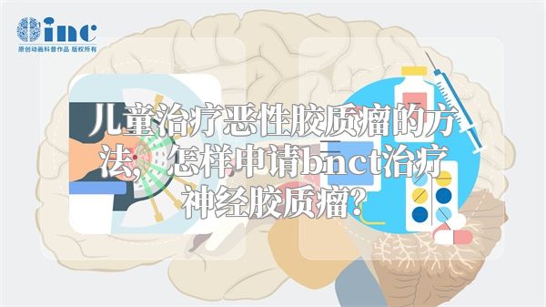 儿童治疗恶性胶质瘤的方法，怎样申请bnct治疗神经胶质瘤？