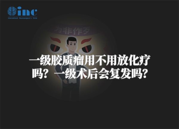 一级胶质瘤用不用放化疗吗？一级术后会复发吗？