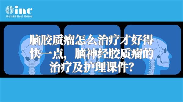 脑胶质瘤怎么治疗才好得快一点，脑神经胶质瘤的治疗及护理课件？