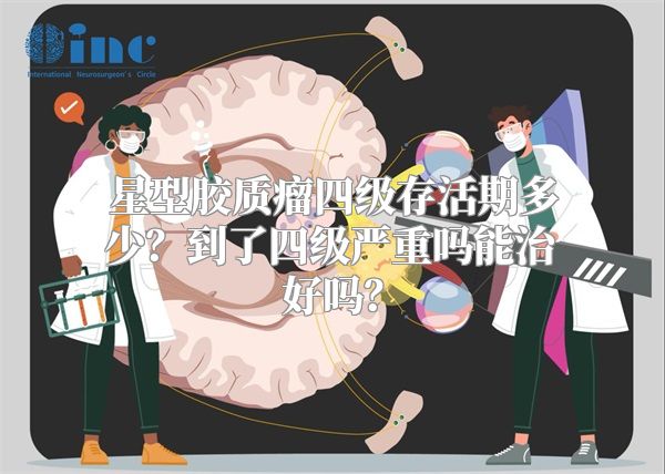 星型胶质瘤四级存活期多少？到了四级严重吗能治好吗？