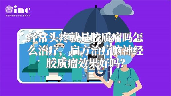 经常头疼就是胶质瘤吗怎么治疗，扁方治疗脑神经胶质瘤效果好吗？