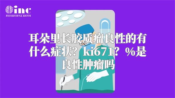 耳朵里长胶质瘤良性的有什么症状？ki671？%是良性肿瘤吗