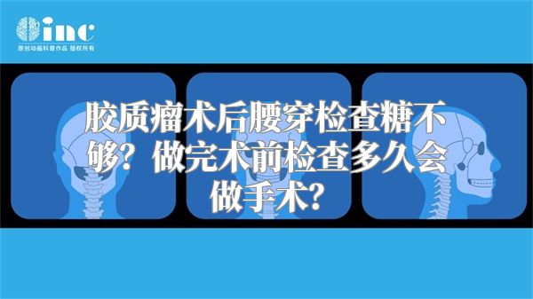 胶质瘤术后腰穿检查糖不够？做完术前检查多久会做手术？