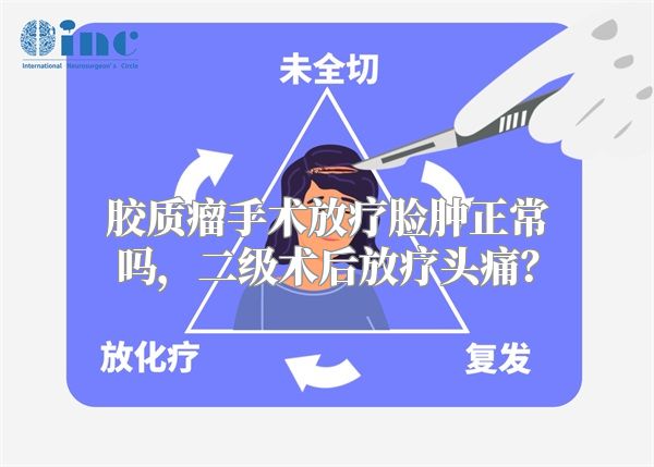 胶质瘤手术放疗脸肿正常吗，二级术后放疗头痛？