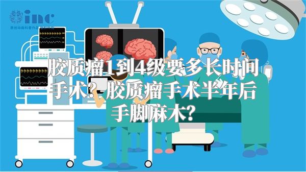 胶质瘤1到4级要多长时间手术？胶质瘤手术半年后手脚麻木？