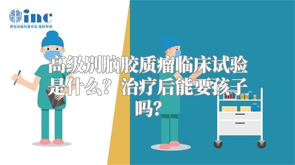 高级别脑胶质瘤临床试验是什么？治疗后能要孩子吗？