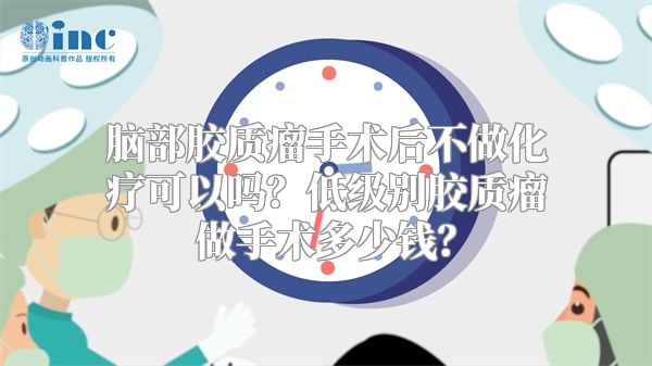 脑部胶质瘤手术后不做化疗可以吗？低级别胶质瘤做手术多少钱？