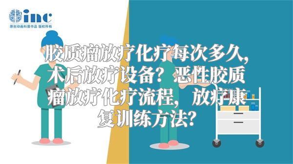 胶质瘤放疗化疗每次多久，术后放疗设备？恶性胶质瘤放疗化疗流程，放疗康复训练方法？