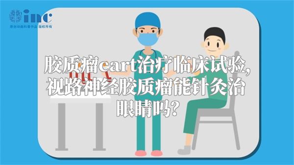 胶质瘤cart治疗临床试验，视路神经胶质瘤能针灸治眼睛吗？