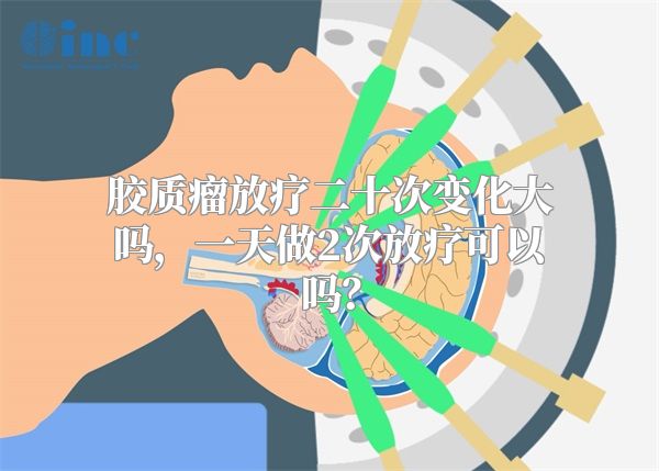 胶质瘤放疗二十次变化大吗，一天做2次放疗可以吗？