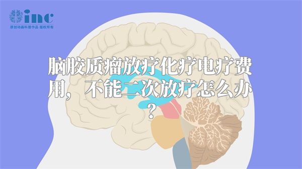 脑胶质瘤放疗化疗电疗费用，不能二次放疗怎么办？