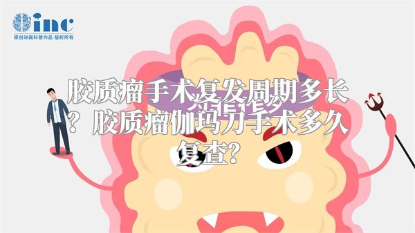 胶质瘤手术复发周期多长？胶质瘤伽玛刀手术多久复查？