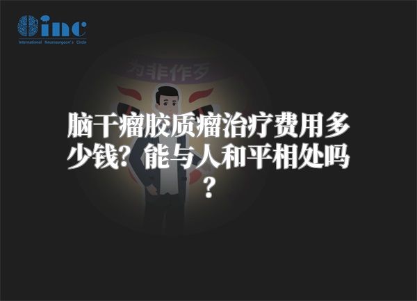 脑干瘤胶质瘤治疗费用多少钱？能与人和平相处吗？