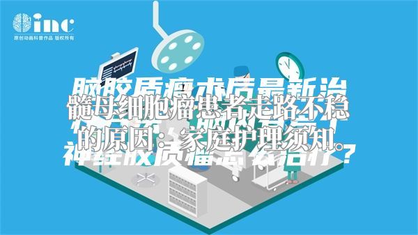 髓母细胞瘤患者走路不稳的原因：家庭护理须知。