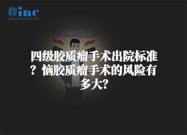 四级胶质瘤手术出院标准？恼胶质瘤手术的风险有多大？