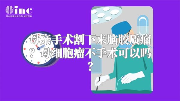 母亲手术割下来脑胶质瘤？母细胞瘤不手术可以吗？