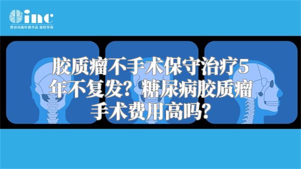 胶质瘤不手术保守治疗5年不复发？糖尿病胶质瘤手术费用高吗？