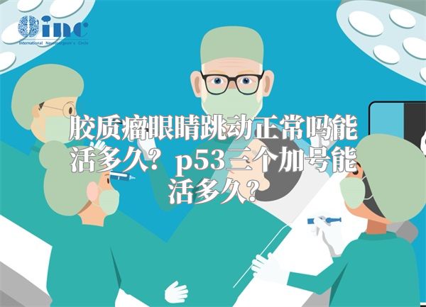 胶质瘤眼睛跳动正常吗能活多久？p53三个加号能活多久？