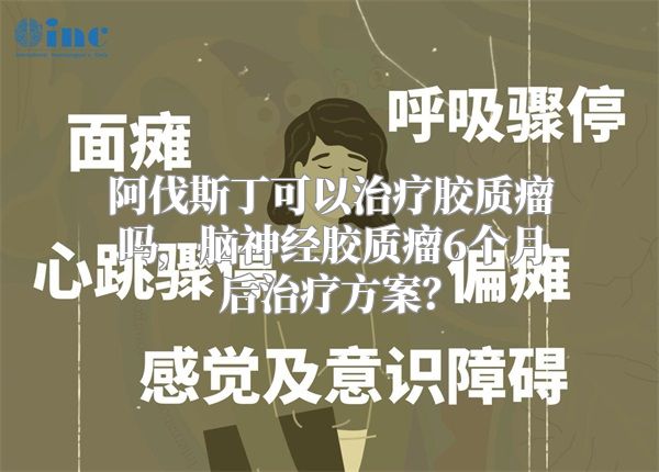 阿伐斯丁可以治疗胶质瘤吗，脑神经胶质瘤6个月后治疗方案？