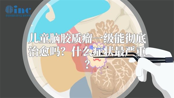 儿童脑胶质瘤一级能彻底治愈吗？什么症状最严重？