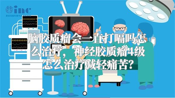 脑胶质瘤会一直打嗝吗怎么治疗，神经胶质瘤4级怎么治疗减轻痛苦？