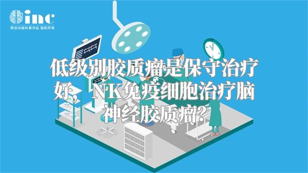 低级别胶质瘤是保守治疗好，NK免疫细胞治疗脑神经胶质瘤？