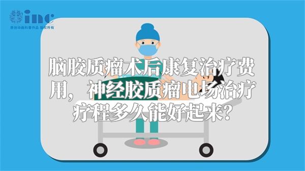 脑胶质瘤术后康复治疗费用，神经胶质瘤电场治疗疗程多久能好起来？