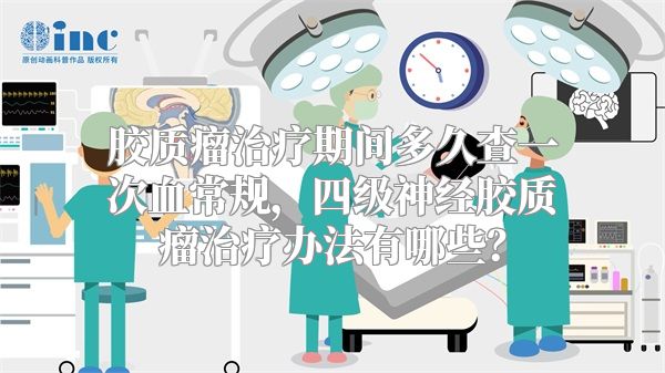 胶质瘤治疗期间多久查一次血常规，四级神经胶质瘤治疗办法有哪些？