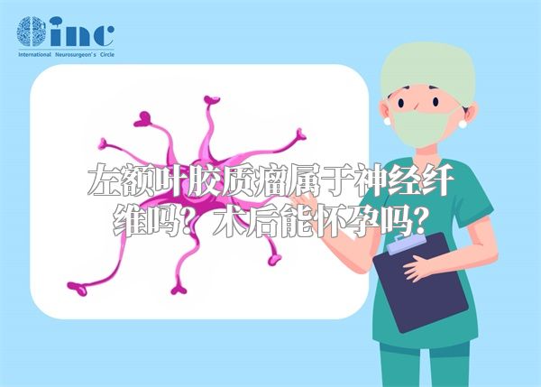 左额叶胶质瘤属于神经纤维吗？术后能怀孕吗？